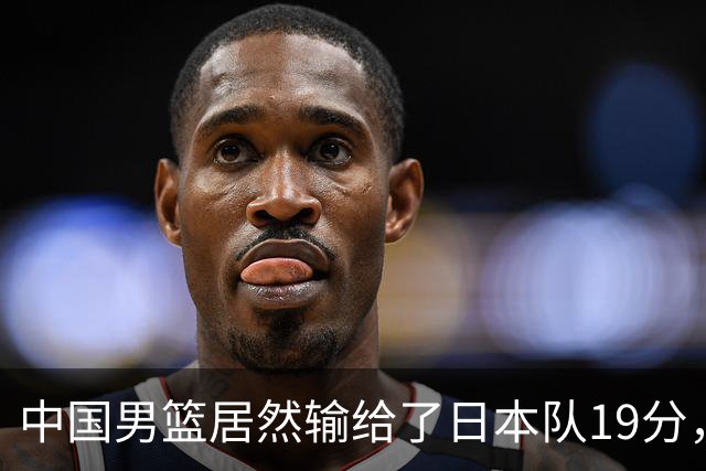 中国男篮居然输给了日本队19分，郭士强从选人和临场指挥都有问题