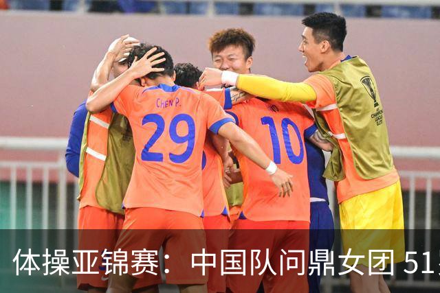 体操亚锦赛：中国队问鼎女团 51岁“丘妈”登场