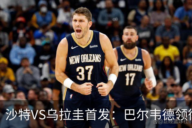 沙特VS乌拉圭首发：巴尔韦德领衔 努涅斯乌加特登场