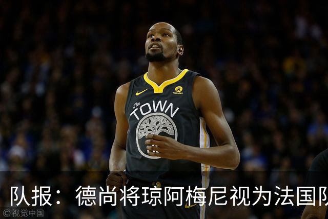 队报：德尚将琼阿梅尼视为法国队不可或缺的中场核心