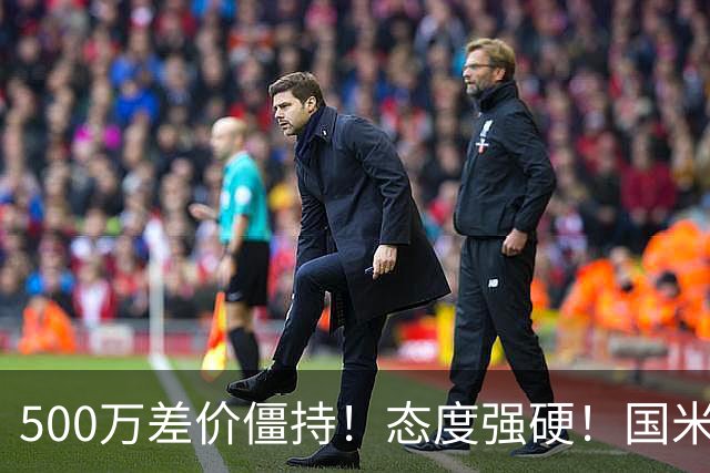 500万差价僵持！态度强硬！国米拒尤文互换，英超套现暗藏引援密码